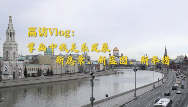  高訪Vlog｜擘畫中俄關系發展新愿景、新藍圖、新舉措